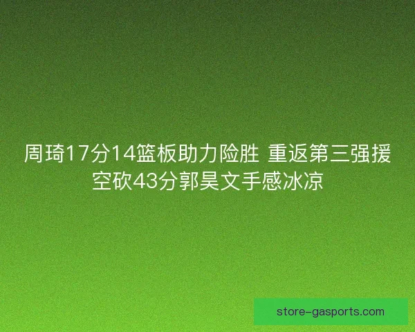 周琦17分14篮板助力险胜 重返第三强援空砍43分郭昊文手感冰凉