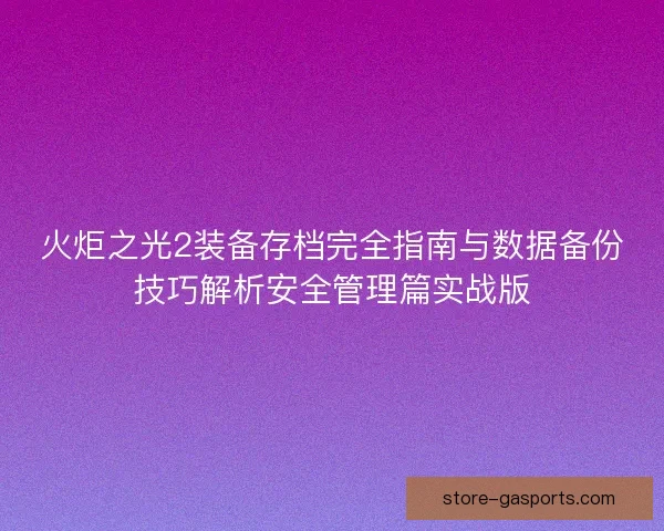 火炬之光2装备存档完全指南与数据备份技巧解析安全管理篇实战版