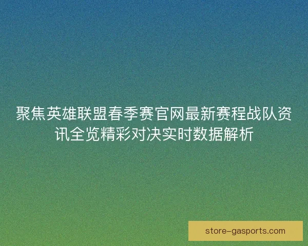 聚焦英雄联盟春季赛官网最新赛程战队资讯全览精彩对决实时数据解析 聚焦英雄联盟春季赛官网最新赛程战队资讯全览精彩对决实时数据解析
