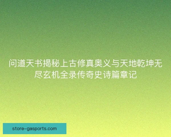 问道天书揭秘上古修真奥义与天地乾坤无尽玄机全录传奇史诗篇章记