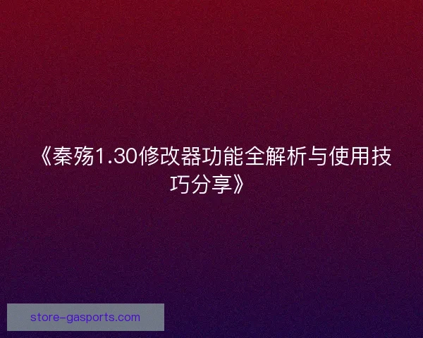 《秦殇1.30修改器功能全解析与使用技巧分享》