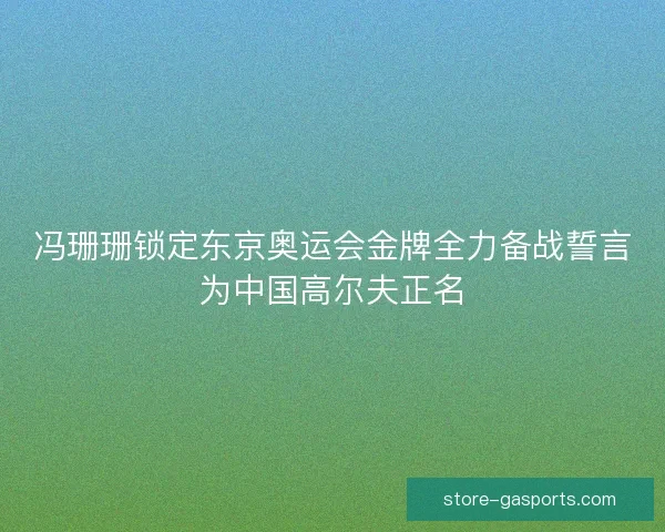冯珊珊锁定东京奥运会金牌全力备战誓言为中国高尔夫正名 冯珊珊锁定东京奥运会金牌全力备战誓言为中国高尔夫正名