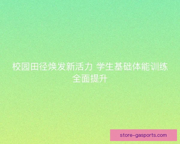 校园田径焕发新活力 学生基础体能训练全面提升 校园田径焕发新活力 学生基础体能训练全面提升