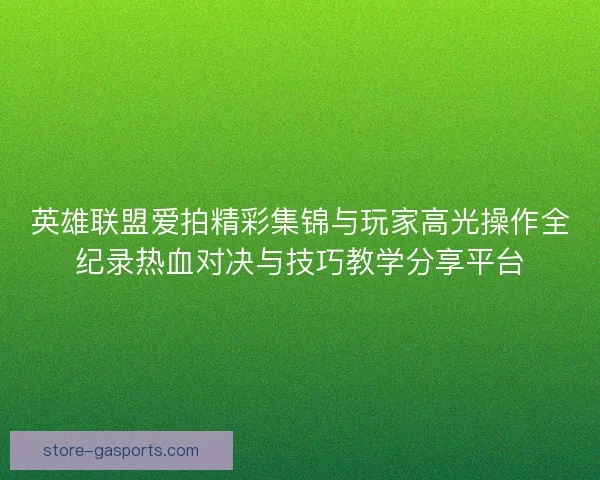 英雄联盟爱拍精彩集锦与玩家高光操作全纪录热血对决与技巧教学分享平台