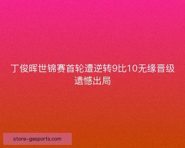 丁俊晖世锦赛首轮遭逆转9比10无缘晋级遗憾出局 丁俊晖世锦赛首轮遭逆转9比10无缘晋级遗憾出局