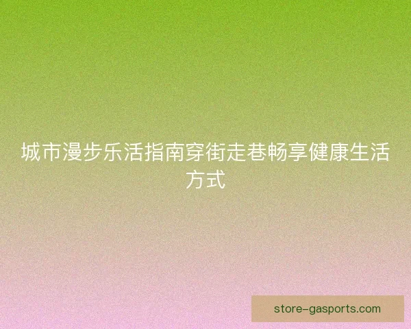 城市漫步乐活指南穿街走巷畅享健康生活方式