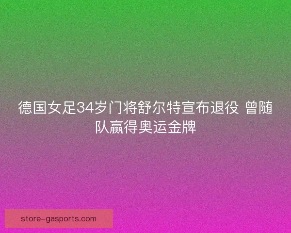 德国女足34岁门将舒尔特宣布退役 曾随队赢得奥运金牌