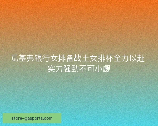 瓦基弗银行女排备战土女排杯全力以赴 实力强劲不可小觑