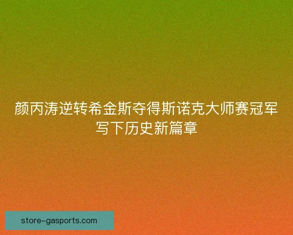 颜丙涛逆转希金斯夺得斯诺克大师赛冠军写下历史新篇章 颜丙涛逆转希金斯夺得斯诺克大师赛冠军写下历史新篇章