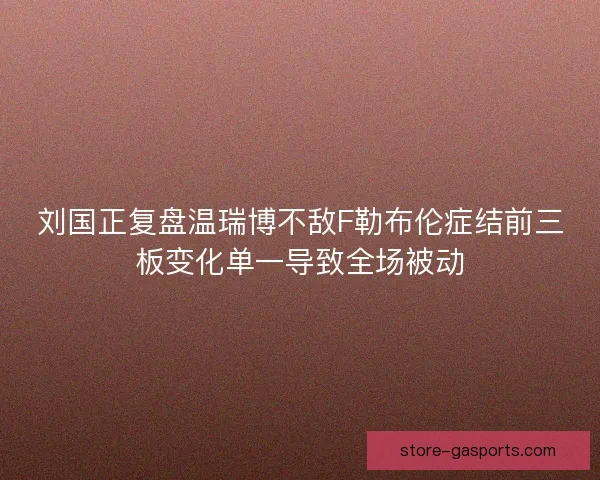 刘国正复盘温瑞博不敌F勒布伦症结前三板变化单一导致全场被动