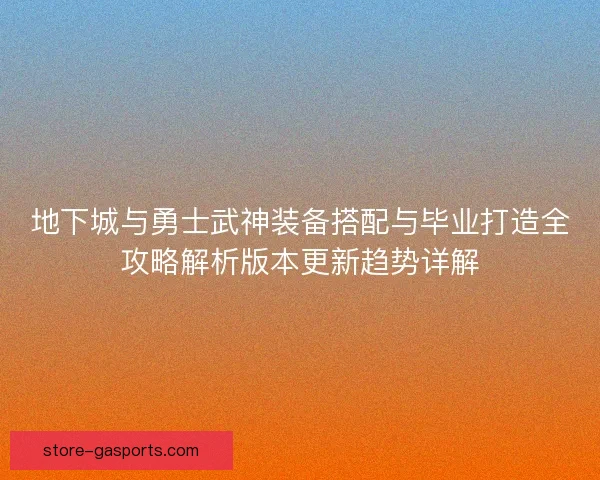 地下城与勇士武神装备搭配与毕业打造全攻略解析版本更新趋势详解