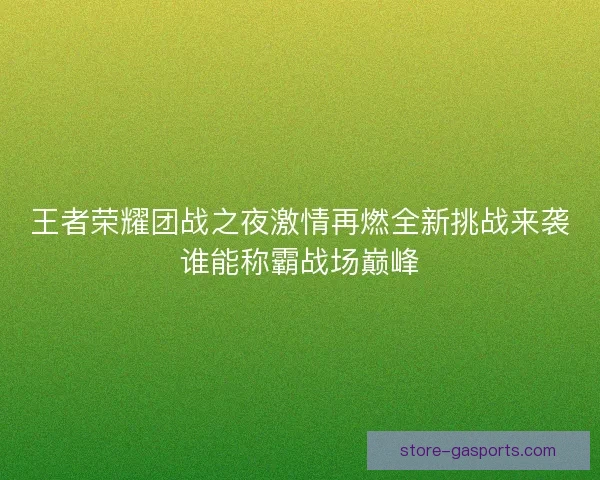 王者荣耀团战之夜激情再燃全新挑战来袭谁能称霸战场巅峰