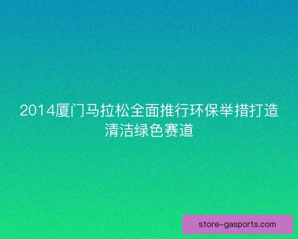 2014厦门马拉松全面推行环保举措打造清洁绿色赛道 2014厦门马拉松全面推行环保举措打造清洁绿色赛道