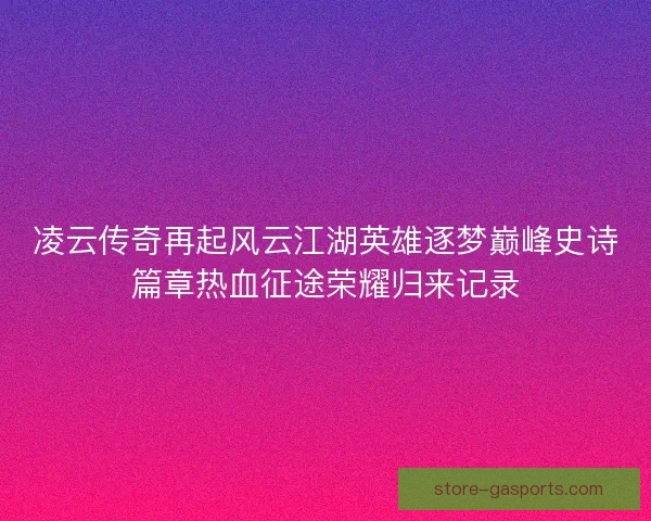 凌云传奇再起风云江湖英雄逐梦巅峰史诗篇章热血征途荣耀归来记录 凌云传奇再起风云江湖英雄逐梦巅峰史诗篇章热血征途荣耀归来记录